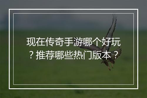 现在传奇手游哪个好玩？推荐哪些热门版本？