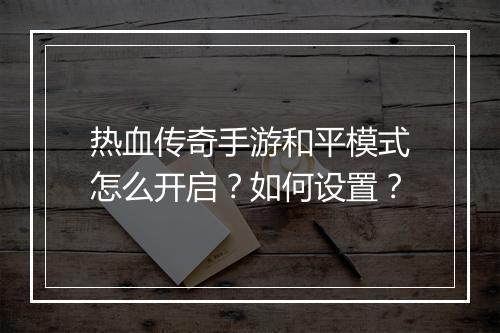 热血传奇手游和平模式怎么开启？如何设置？