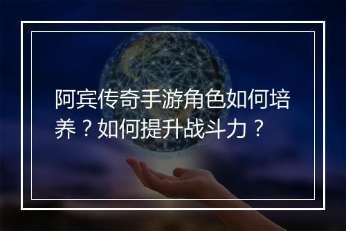 阿宾传奇手游角色如何培养？如何提升战斗力？