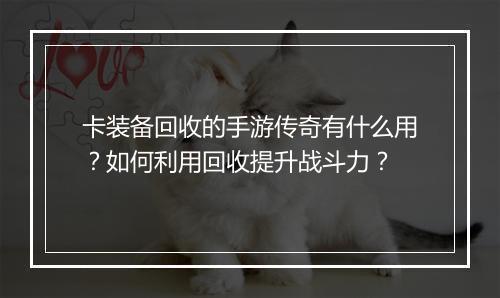 卡装备回收的手游传奇有什么用？如何利用回收提升战斗力？