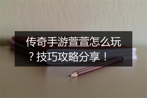 传奇手游萱萱怎么玩？技巧攻略分享！