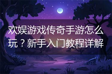 欢娱游戏传奇手游怎么玩？新手入门教程详解