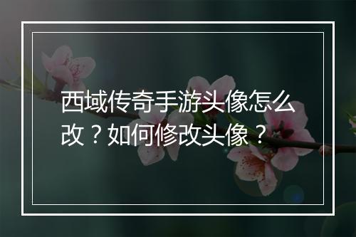 西域传奇手游头像怎么改？如何修改头像？