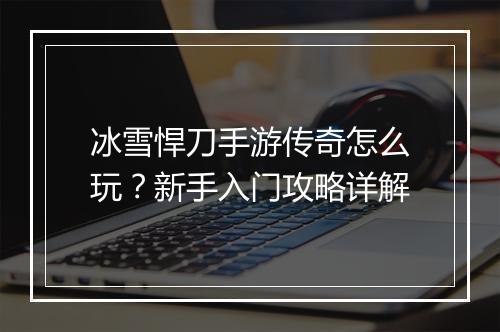 冰雪悍刀手游传奇怎么玩？新手入门攻略详解