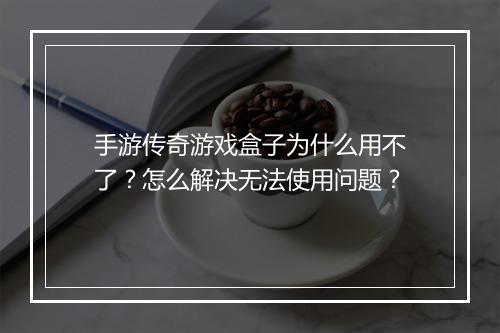 手游传奇游戏盒子为什么用不了？怎么解决无法使用问题？