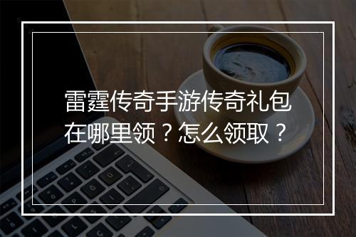 雷霆传奇手游传奇礼包在哪里领？怎么领取？