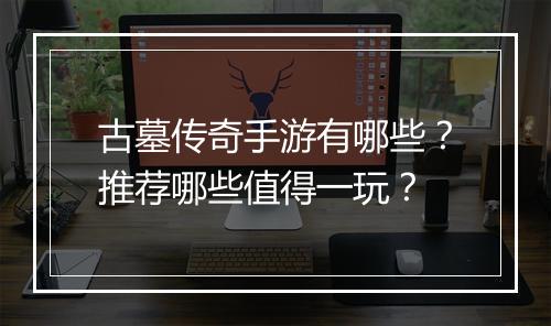 古墓传奇手游有哪些？推荐哪些值得一玩？