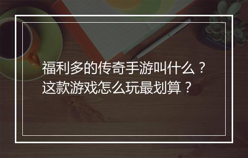 福利多的传奇手游叫什么？这款游戏怎么玩最划算？
