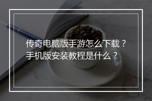 传奇电脑版手游怎么下载？手机版安装教程是什么？