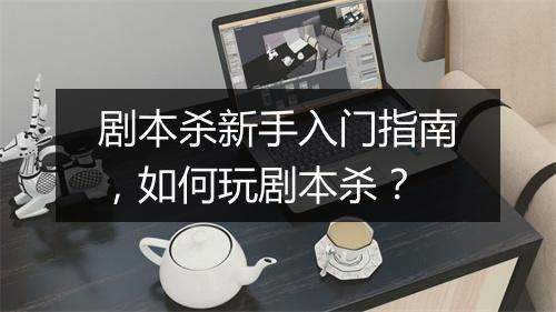 剧本杀新手入门指南，如何玩剧本杀？