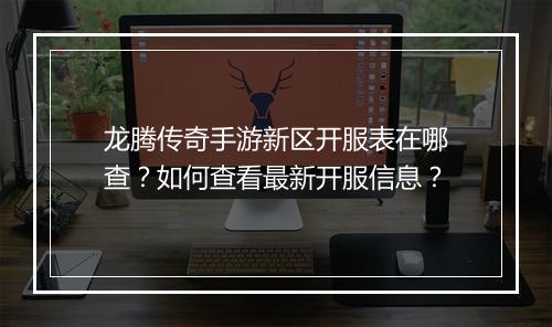 龙腾传奇手游新区开服表在哪查？如何查看最新开服信息？
