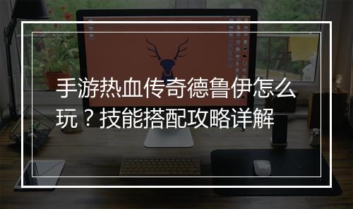 手游热血传奇德鲁伊怎么玩？技能搭配攻略详解