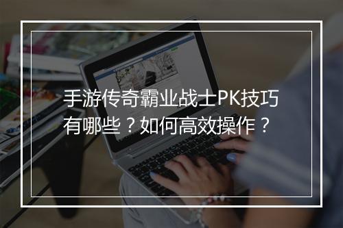 手游传奇霸业战士PK技巧有哪些？如何高效操作？