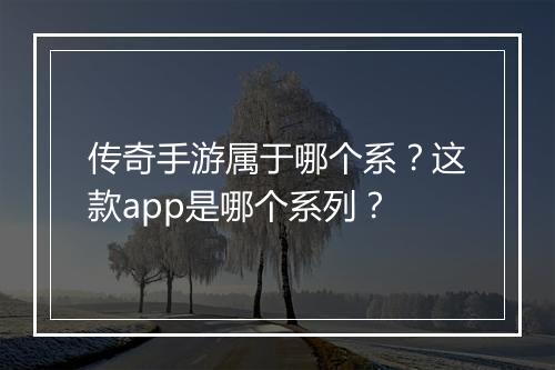 传奇手游属于哪个系？这款app是哪个系列？