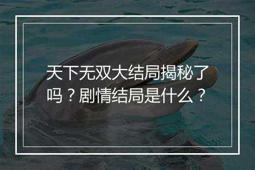 天下无双大结局揭秘了吗？剧情结局是什么？