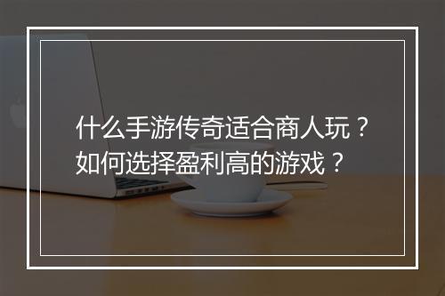 什么手游传奇适合商人玩？如何选择盈利高的游戏？