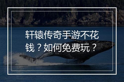 轩辕传奇手游不花钱？如何免费玩？