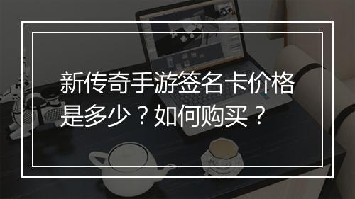 新传奇手游签名卡价格是多少？如何购买？