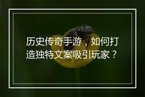 历史传奇手游，如何打造独特文案吸引玩家？