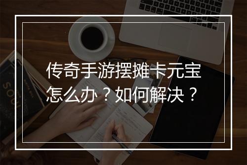 传奇手游摆摊卡元宝怎么办？如何解决？
