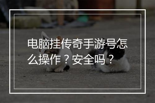 电脑挂传奇手游号怎么操作？安全吗？