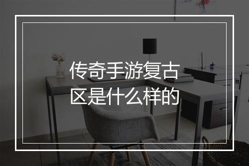 传奇手游复古区是什么样的