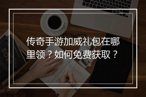 传奇手游加威礼包在哪里领？如何免费获取？
