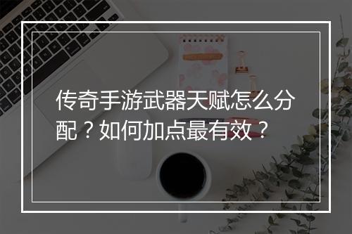 传奇手游武器天赋怎么分配？如何加点最有效？