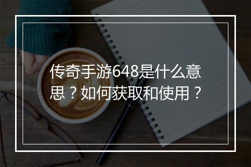 传奇手游648是什么意思？如何获取和使用？