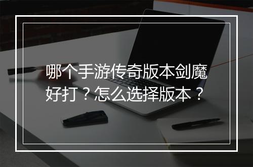 哪个手游传奇版本剑魔好打？怎么选择版本？