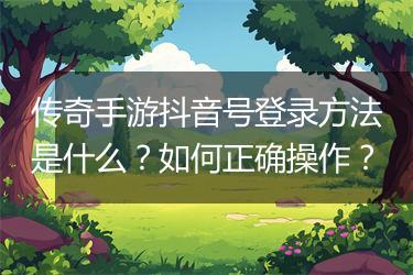 传奇手游抖音号登录方法是什么？如何正确操作？