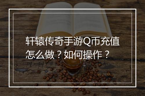 轩辕传奇手游Q币充值怎么做？如何操作？