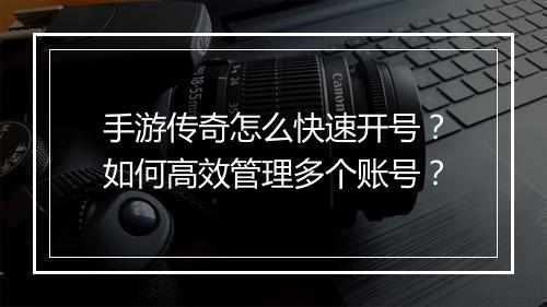 手游传奇怎么快速开号？如何高效管理多个账号？