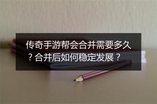 传奇手游帮会合并需要多久？合并后如何稳定发展？