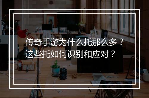 传奇手游为什么托那么多？这些托如何识别和应对？