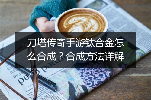 刀塔传奇手游钛合金怎么合成？合成方法详解
