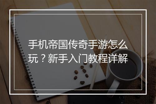 手机帝国传奇手游怎么玩？新手入门教程详解