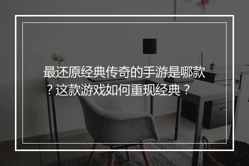 最还原经典传奇的手游是哪款？这款游戏如何重现经典？