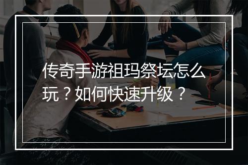传奇手游祖玛祭坛怎么玩？如何快速升级？