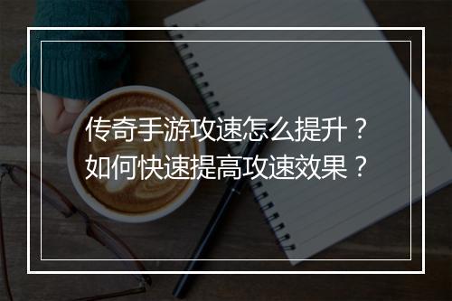 传奇手游攻速怎么提升？如何快速提高攻速效果？