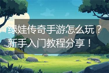 绿娃传奇手游怎么玩？新手入门教程分享！