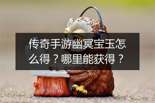 传奇手游幽冥宝玉怎么得？哪里能获得？