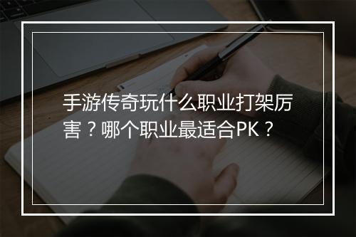 手游传奇玩什么职业打架厉害？哪个职业最适合PK？