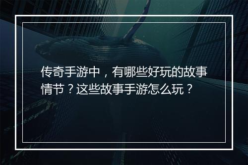 传奇手游中，有哪些好玩的故事情节？这些故事手游怎么玩？