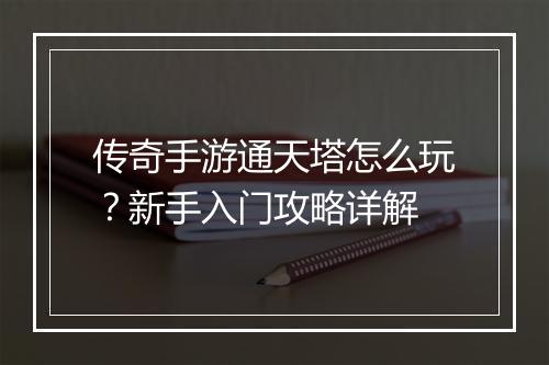 传奇手游通天塔怎么玩？新手入门攻略详解