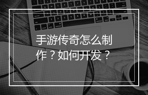 手游传奇怎么制作？如何开发？