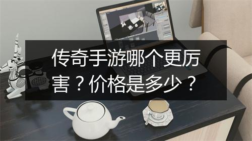 传奇手游哪个更厉害？价格是多少？