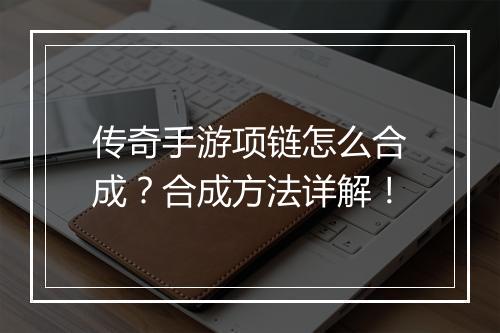 传奇手游项链怎么合成？合成方法详解！
