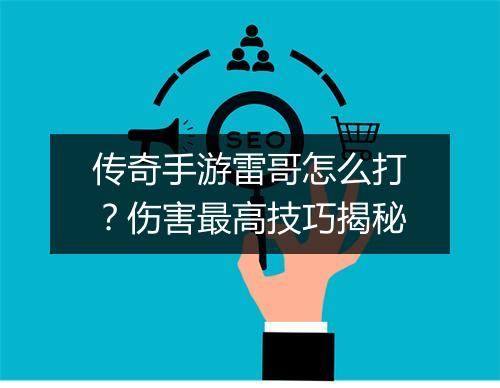 传奇手游雷哥怎么打？伤害最高技巧揭秘