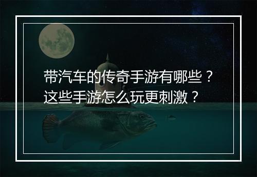 带汽车的传奇手游有哪些？这些手游怎么玩更刺激？